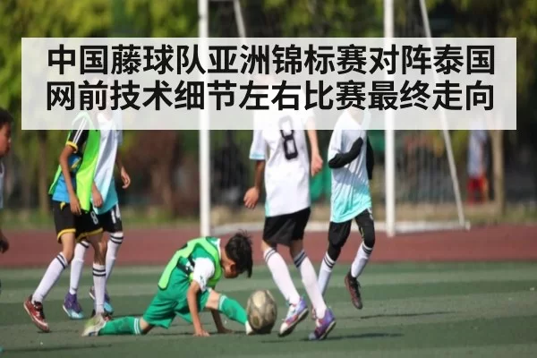 中国藤球队亚洲锦标赛对阵泰国 网前技术细节左右比赛最终走向